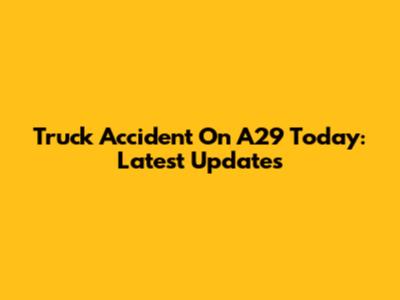 Truck Accident On A29 Today: Latest Updates
