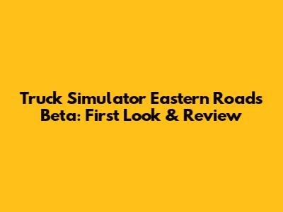 Truck Simulator Eastern Roads Beta: First Look & Review