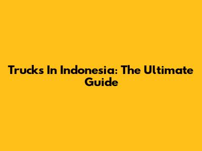 Trucks In Indonesia: The Ultimate Guide