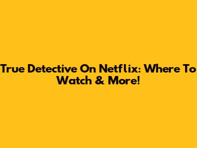True Detective On Netflix: Where To Watch & More!