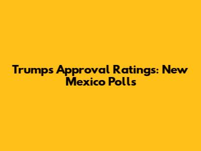 Trump's Approval Ratings: New Mexico Polls