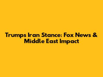 Trump's Iran Stance: Fox News & Middle East Impact