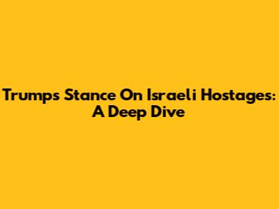 Trump's Stance On Israeli Hostages: A Deep Dive