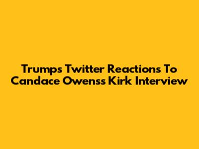 Trump's Twitter Reactions To Candace Owens's Kirk Interview