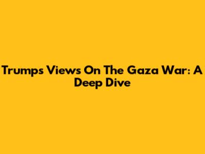 Trump's Views On The Gaza War: A Deep Dive