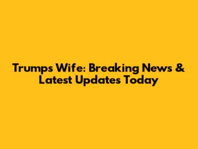 Trump's Wife: Breaking News & Latest Updates Today