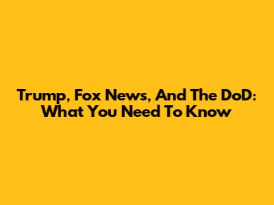 Trump, Fox News, And The DoD: What You Need To Know