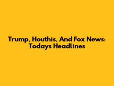 Trump, Houthis, And Fox News: Today's Headlines