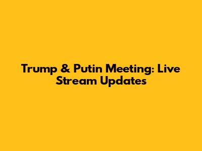 Trump & Putin Meeting: Live Stream Updates