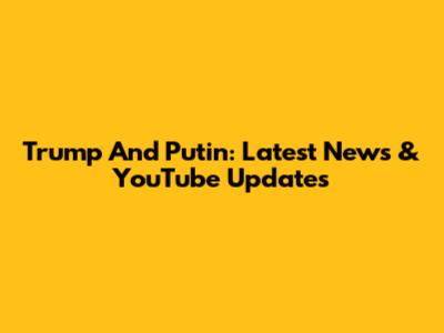 Trump And Putin: Latest News & YouTube Updates