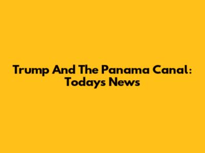 Trump And The Panama Canal: Today's News