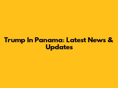 Trump In Panama: Latest News & Updates