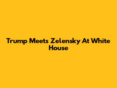 Trump Meets Zelensky At White House