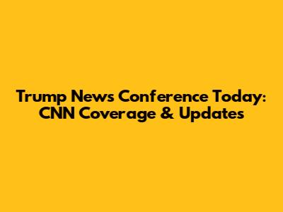 Trump News Conference Today: CNN Coverage & Updates