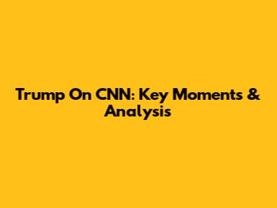 Trump On CNN: Key Moments & Analysis