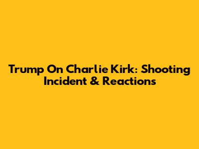 Trump On Charlie Kirk: Shooting Incident & Reactions