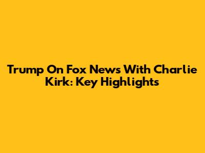 Trump On Fox News With Charlie Kirk: Key Highlights