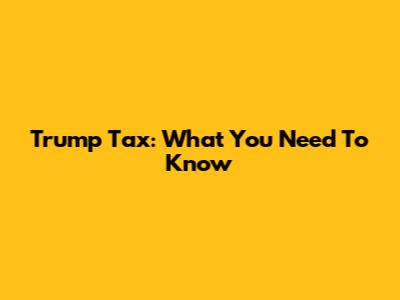 Trump Tax: What You Need To Know