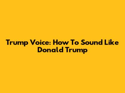 Trump Voice: How To Sound Like Donald Trump