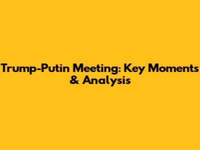Trump-Putin Meeting: Key Moments & Analysis