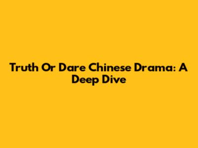 Truth Or Dare Chinese Drama: A Deep Dive