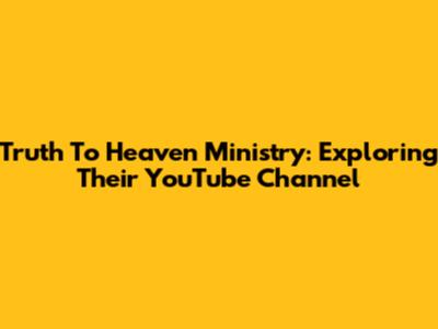 Truth To Heaven Ministry: Exploring Their YouTube Channel