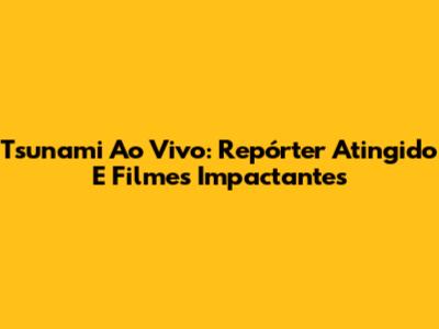 Tsunami Ao Vivo: Repórter Atingido E Filmes Impactantes