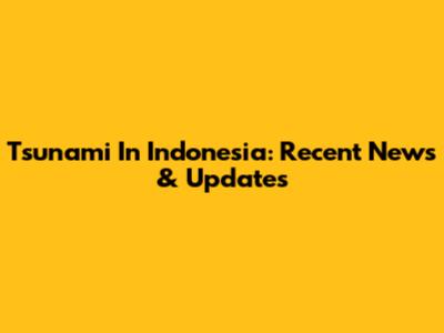 Tsunami In Indonesia: Recent News & Updates