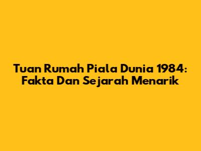 Tuan Rumah Piala Dunia 1984: Fakta Dan Sejarah Menarik