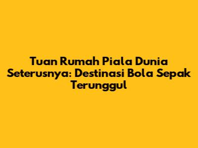 Tuan Rumah Piala Dunia Seterusnya: Destinasi Bola Sepak Terunggul