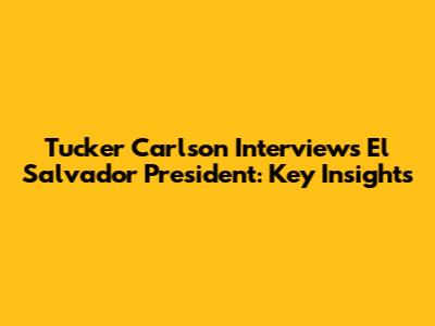 Tucker Carlson Interviews El Salvador President: Key Insights