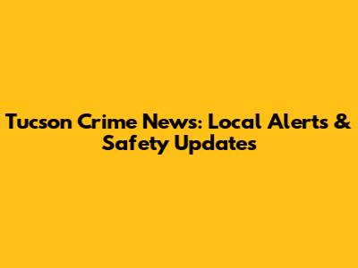 Tucson Crime News: Local Alerts & Safety Updates