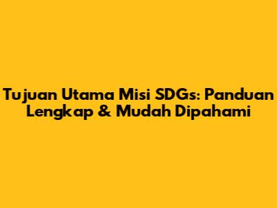 Tujuan Utama Misi SDGs: Panduan Lengkap & Mudah Dipahami