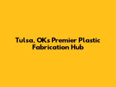 Tulsa, OK's Premier Plastic Fabrication Hub