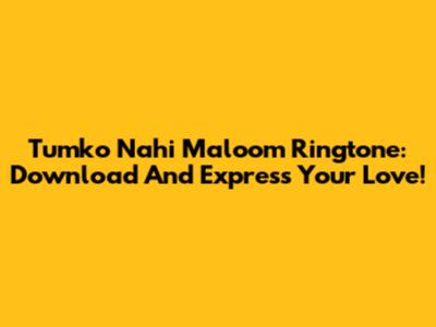 Tumko Nahi Maloom Ringtone: Download And Express Your Love!