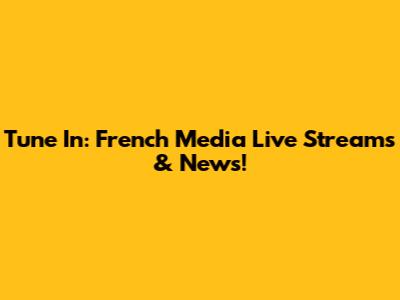 Tune In: French Media Live Streams & News!