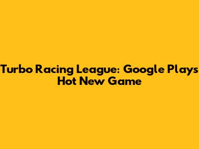 Turbo Racing League: Google Play's Hot New Game