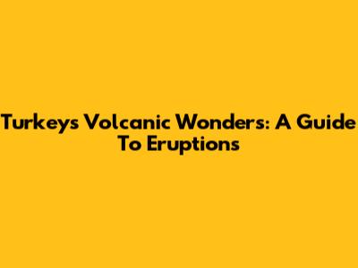 Turkey's Volcanic Wonders: A Guide To Eruptions