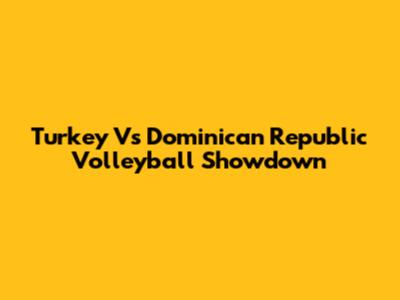 Turkey Vs Dominican Republic Volleyball Showdown