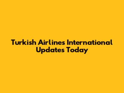 Turkish Airlines International Updates Today