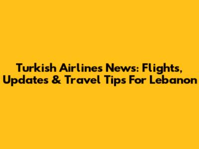 Turkish Airlines News: Flights, Updates & Travel Tips For Lebanon