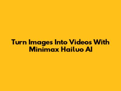 Turn Images Into Videos With Minimax Hailuo AI