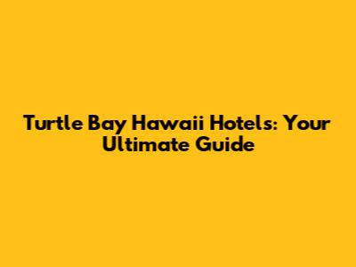 Turtle Bay Hawaii Hotels: Your Ultimate Guide