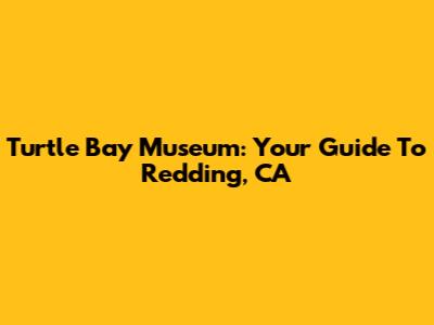 Turtle Bay Museum: Your Guide To Redding, CA