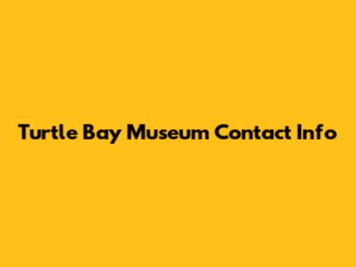 Turtle Bay Museum Contact Info