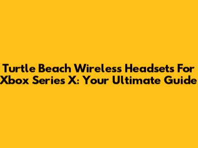 Turtle Beach Wireless Headsets For Xbox Series X: Your Ultimate Guide