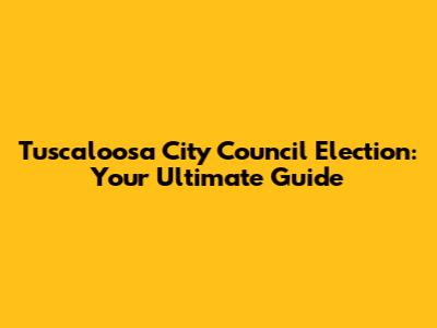 Tuscaloosa City Council Election: Your Ultimate Guide