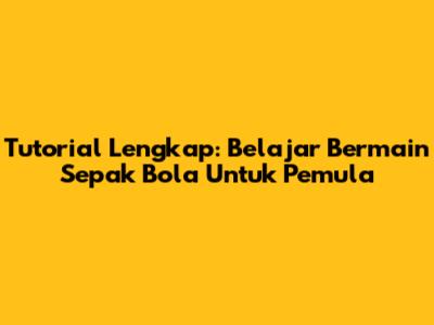 Tutorial Lengkap: Belajar Bermain Sepak Bola Untuk Pemula