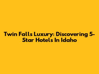 Twin Falls Luxury: Discovering 5-Star Hotels In Idaho