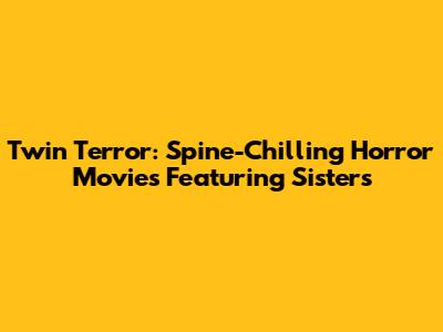Twin Terror: Spine-Chilling Horror Movies Featuring Sisters